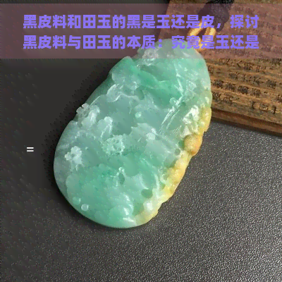 黑皮料和田玉的黑是玉还是皮，探讨黑皮料与田玉的本质：究竟是玉还是皮？