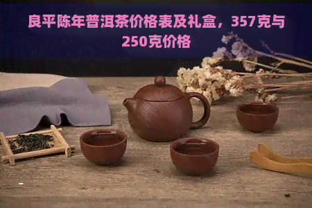 良平陈年普洱茶价格表及礼盒，357克与250克价格