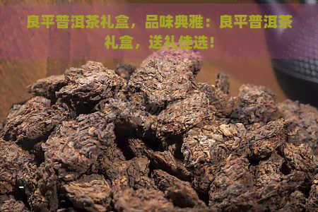 良平普洱茶礼盒，品味典雅：良平普洱茶礼盒，送礼佳选！