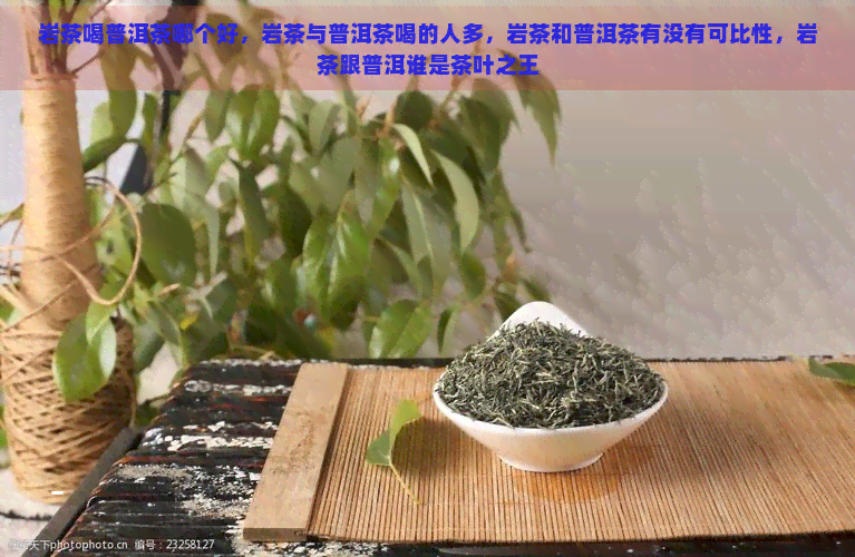 岩茶喝普洱茶哪个好，岩茶与普洱茶喝的人多，岩茶和普洱茶有没有可比性，岩茶跟普洱谁是茶叶之王