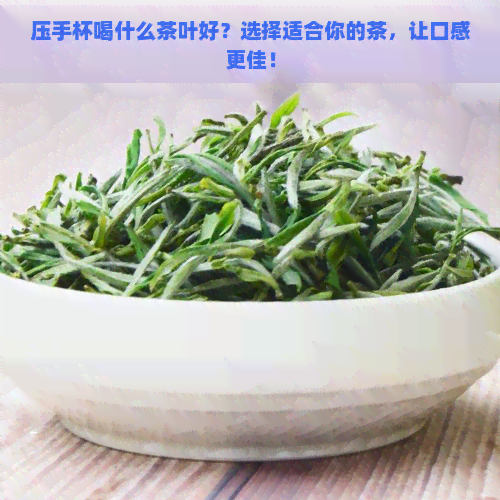 压手杯喝什么茶叶好？选择适合你的茶，让口感更佳！