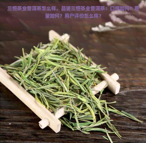 三恒茶业普洱茶怎么样，品鉴三恒茶业普洱茶：口感如何？质量如何？用户评价怎么样？