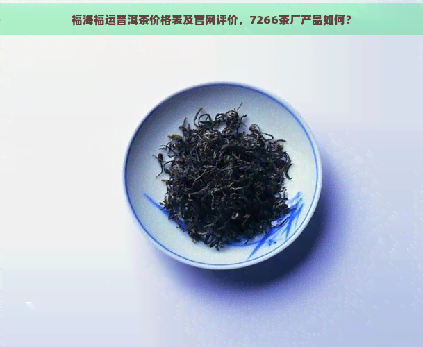 福海福运普洱茶价格表及官网评价，7266茶厂产品如何？