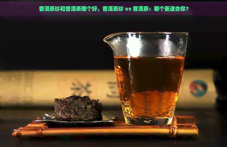 普洱茶珍和普洱茶哪个好，普洱茶珍 vs 普洱茶：哪个更适合你？