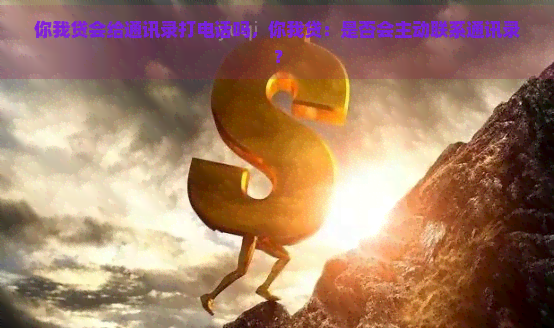 你我贷会给通讯录打电话吗，你我贷：是否会主动联系通讯录？