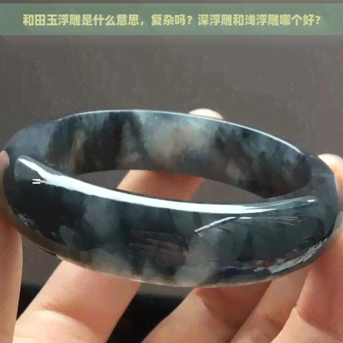 和田玉浮雕是什么意思，复杂吗？深浮雕和浅浮雕哪个好？