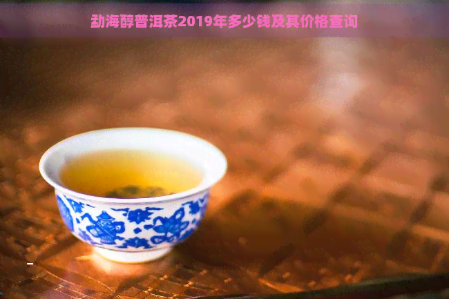 勐海醇普洱茶2019年多少钱及其价格查询