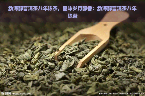 勐海醇普洱茶八年陈茶，品味岁月醇香：勐海醇普洱茶八年陈茶