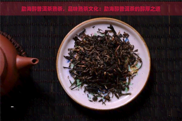 勐海醇普洱茶熟茶，品味熟茶文化：勐海醇普洱茶的醇厚之道