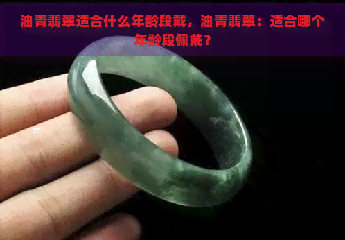 油青翡翠适合什么年龄段戴，油青翡翠：适合哪个年龄段佩戴？