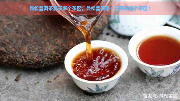 曼松普洱茶属于哪个茶区，曼松普洱茶：它属于哪个茶区？