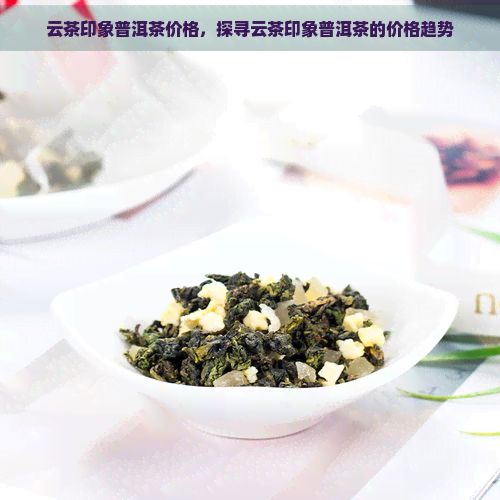 云茶印象普洱茶价格，探寻云茶印象普洱茶的价格趋势