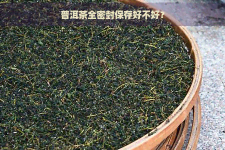 普洱茶全密封保存好不好？