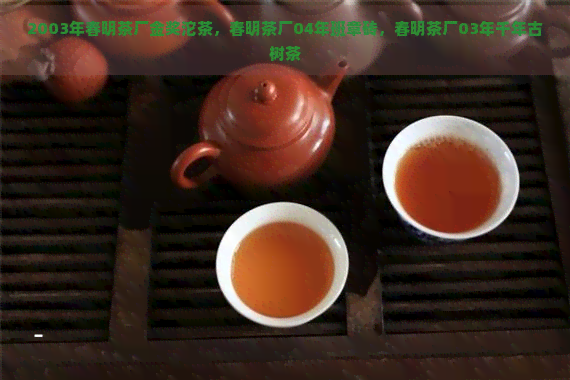 2003年春明茶厂金奖沱茶，春明茶厂04年班章砖，春明茶厂03年千年古树茶