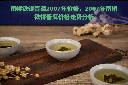 南桥铁饼普洱2007年价格，2007年南桥铁饼普洱价格走势分析