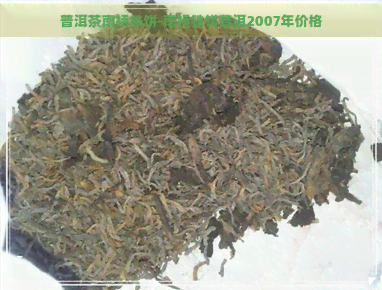 普洱茶南桥铁饼-南桥铁饼普洱2007年价格