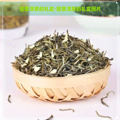 配普洱茶的礼盒-配普洱茶的礼盒图片