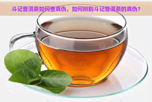 斗记普洱茶如何查真伪，如何辨别斗记普洱茶的真伪？