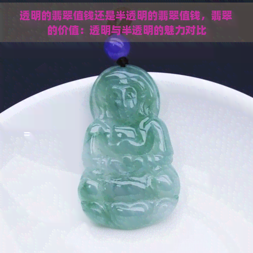 透明的翡翠值钱还是半透明的翡翠值钱，翡翠的价值：透明与半透明的魅力对比