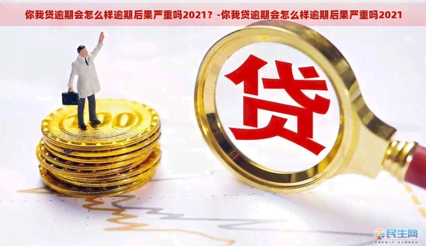 你我贷逾期会怎么样逾期后果严重吗2021？-你我贷逾期会怎么样逾期后果严重吗2021