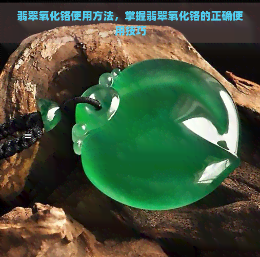 翡翠氧化铬使用方法，掌握翡翠氧化铬的正确使用技巧