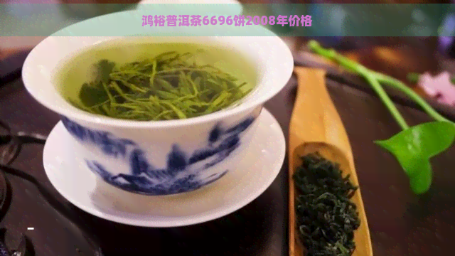 鸿裕普洱茶6696饼2008年价格