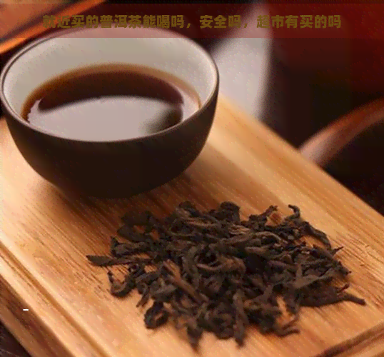 就近买的普洱茶能喝吗，安全吗，超市有买的吗