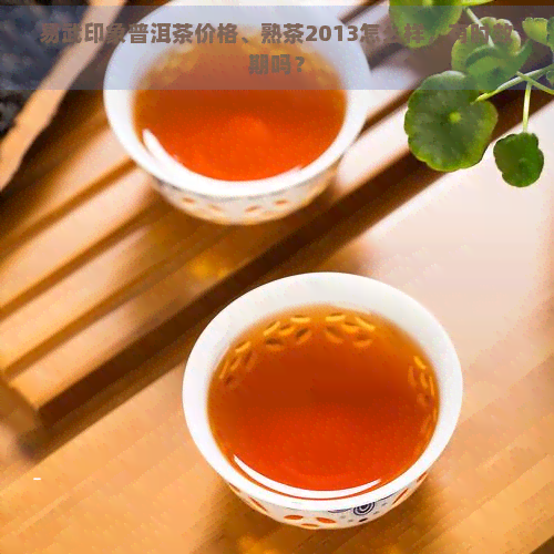 易武印象普洱茶价格、熟茶2013怎么样，有时效期吗？