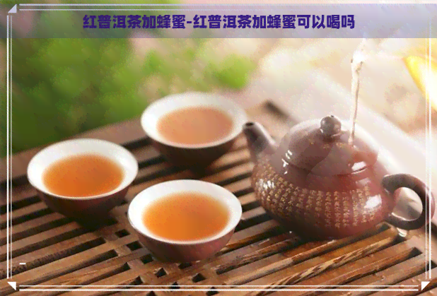 红普洱茶加蜂蜜-红普洱茶加蜂蜜可以喝吗