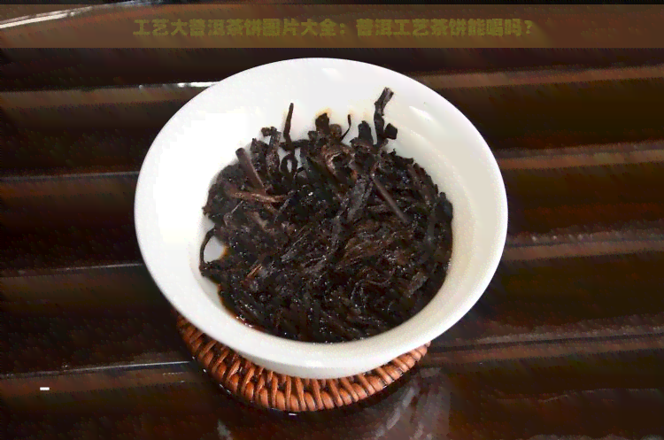 工艺大普洱茶饼图片大全：普洱工艺茶饼能喝吗？