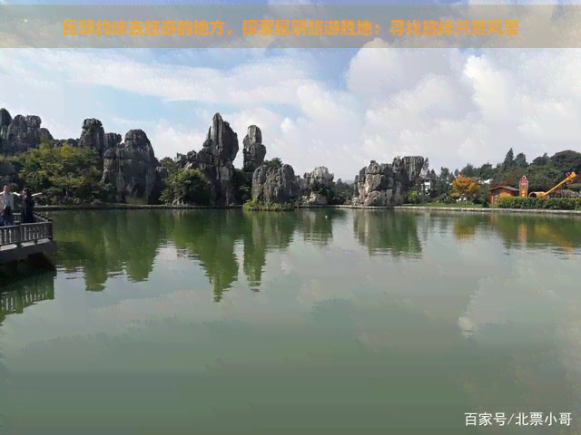 昆明约伴去旅游的地方，探索昆明旅游胜地：寻找旅伴共赏风景