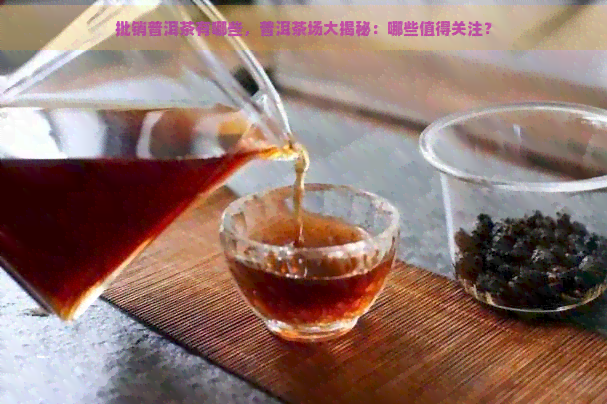 批销普洱茶有哪些，普洱茶场大揭秘：哪些值得关注？