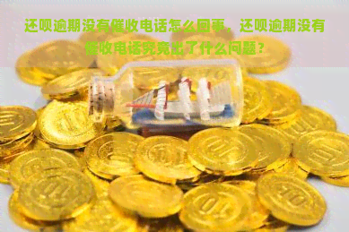 还呗逾期没有电话怎么回事，还呗逾期没有电话究竟出了什么问题？