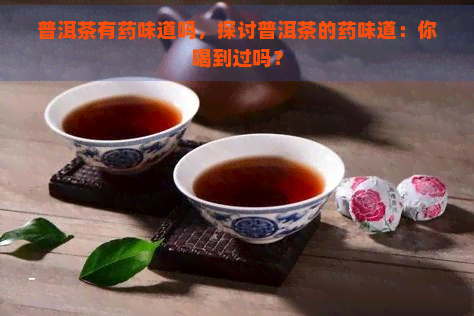 普洱茶有药味道吗，探讨普洱茶的药味道：你喝到过吗？