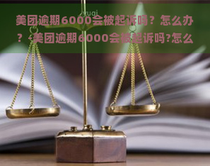 美团逾期6000会被起诉吗？怎么办？-美团逾期6000会被起诉吗?怎么办呢