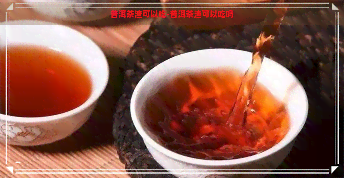 普洱茶渣可以吃-普洱茶渣可以吃吗