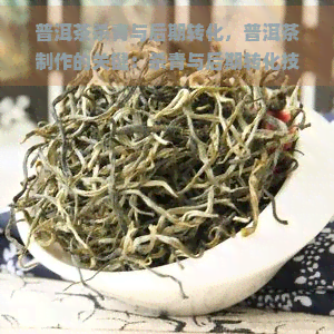 普洱茶杀青与后期转化，普洱茶制作的关键：杀青与后期转化技艺