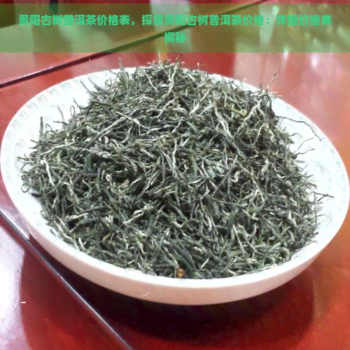 贵阳古树普洱茶价格表，探索贵阳古树普洱茶价格：详细价格表揭秘