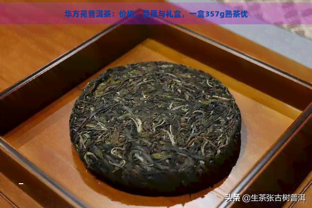 华方苑普洱茶：价格、品质与礼盒，一盒357g熟茶优