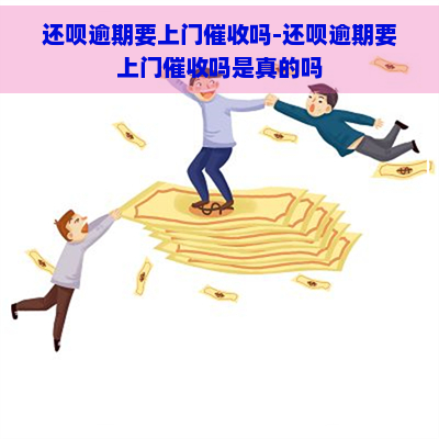 还呗逾期要上门吗-还呗逾期要上门吗是真的吗