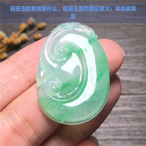 和田玉的鱼寓意什么，和田玉鱼的象征意义：解读其寓意