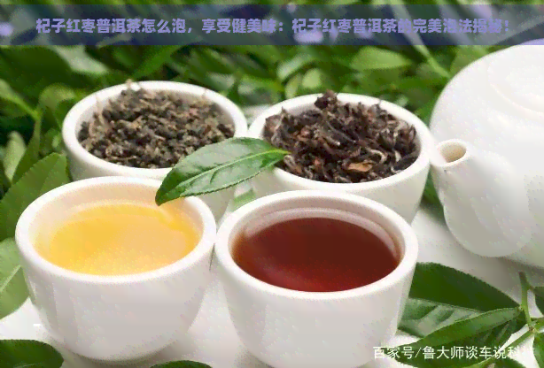 杞子红枣普洱茶怎么泡，享受健美味：杞子红枣普洱茶的完美泡法揭秘！