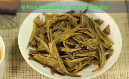 杞子红枣普洱茶能减肥吗？功效与饮用方法探讨