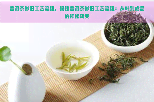 普洱茶做旧工艺流程，揭秘普洱茶做旧工艺流程：从叶到成品的神秘转变