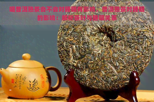 喝普洱熟茶会不会对睡眠有影响，普洱熟茶对睡眠的影响：解析茶叶与睡眠关系