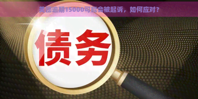 美团逾期15000可能会被起诉，如何应对？