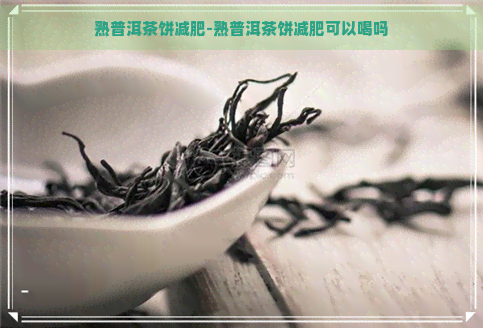 熟普洱茶饼减肥-熟普洱茶饼减肥可以喝吗