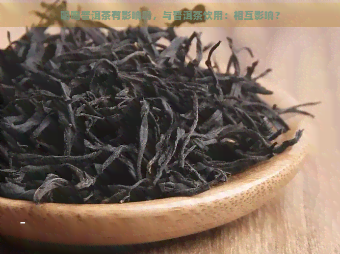 喝喝普洱茶有影响吗，与普洱茶饮用：相互影响？