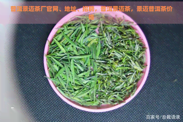 普洱景迈茶厂官网、地址、招聘，普洱景迈茶，景迈普洱茶价格