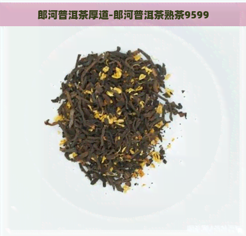 郎河普洱茶厚道-郎河普洱茶熟茶9599